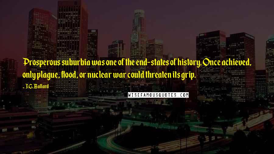 J.G. Ballard Quotes: Prosperous suburbia was one of the end-states of history. Once achieved, only plague, flood, or nuclear war could threaten its grip.