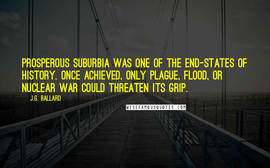 J.G. Ballard Quotes: Prosperous suburbia was one of the end-states of history. Once achieved, only plague, flood, or nuclear war could threaten its grip.