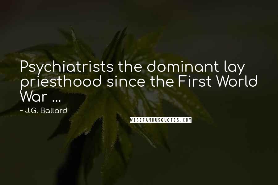 J.G. Ballard Quotes: Psychiatrists the dominant lay priesthood since the First World War ...