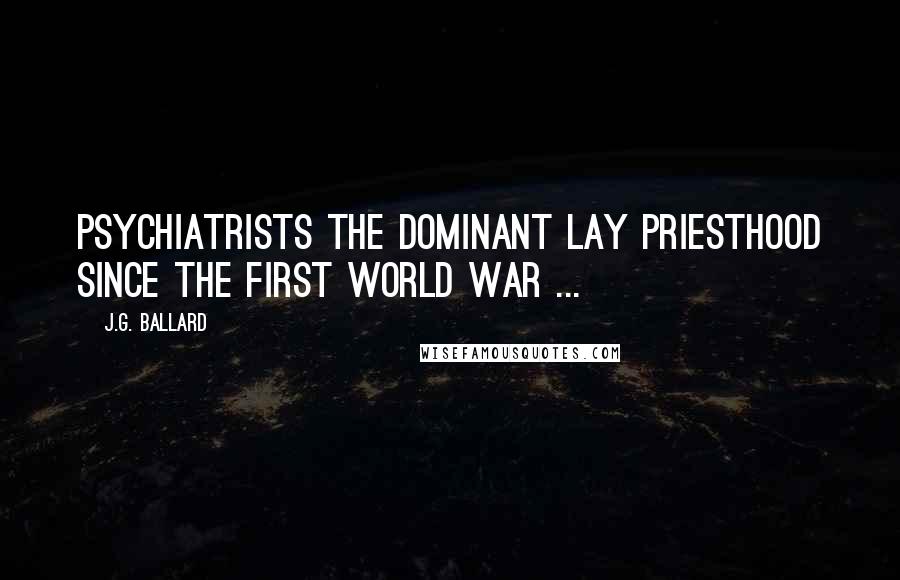 J.G. Ballard Quotes: Psychiatrists the dominant lay priesthood since the First World War ...
