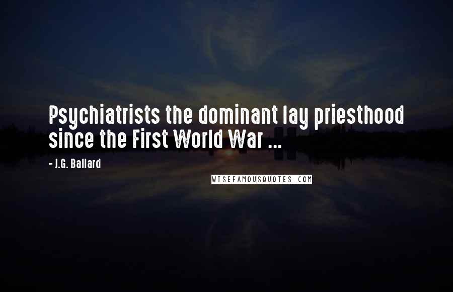 J.G. Ballard Quotes: Psychiatrists the dominant lay priesthood since the First World War ...