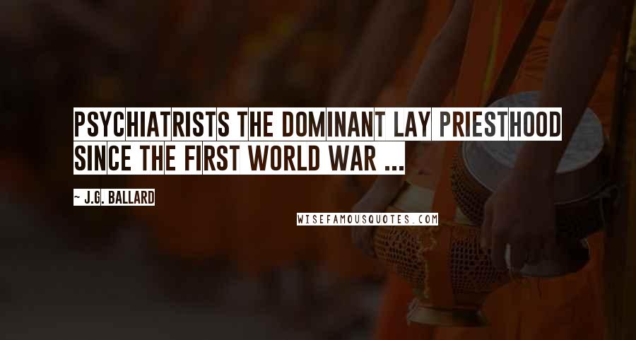 J.G. Ballard Quotes: Psychiatrists the dominant lay priesthood since the First World War ...