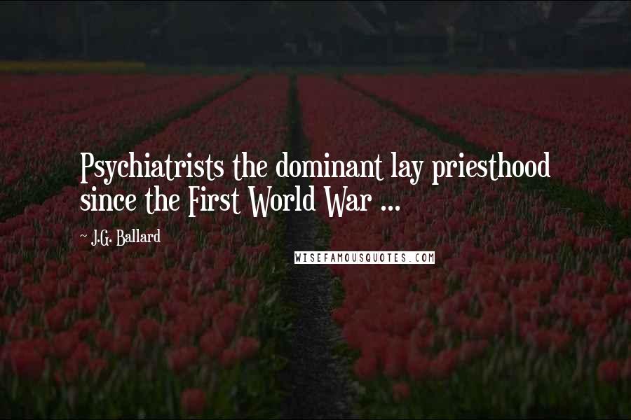 J.G. Ballard Quotes: Psychiatrists the dominant lay priesthood since the First World War ...