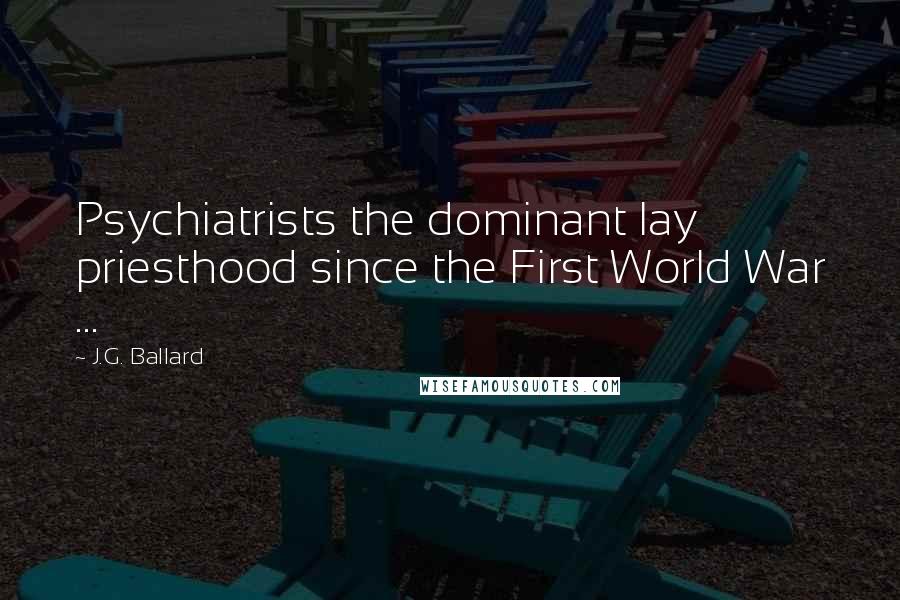 J.G. Ballard Quotes: Psychiatrists the dominant lay priesthood since the First World War ...