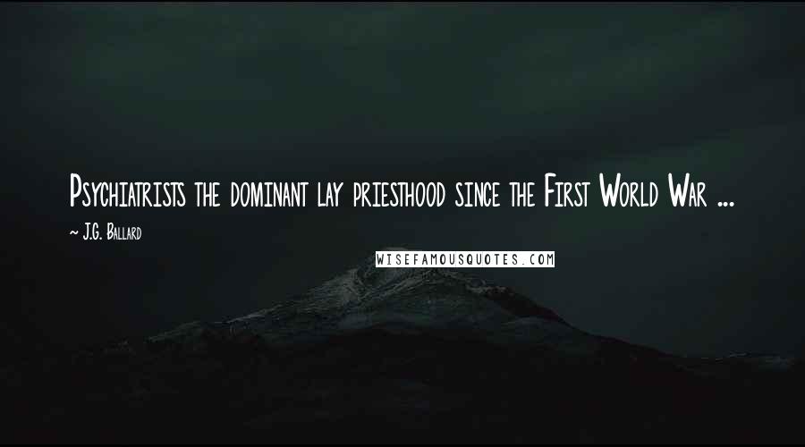 J.G. Ballard Quotes: Psychiatrists the dominant lay priesthood since the First World War ...