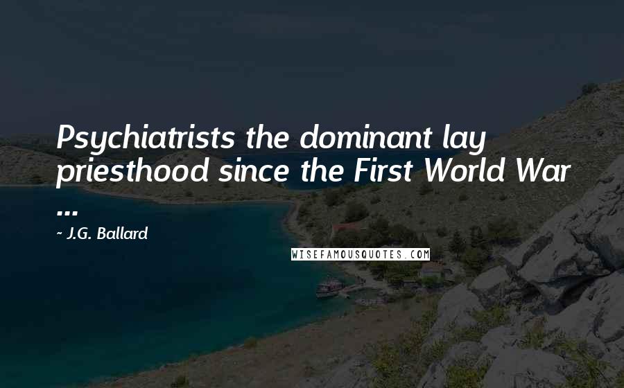 J.G. Ballard Quotes: Psychiatrists the dominant lay priesthood since the First World War ...