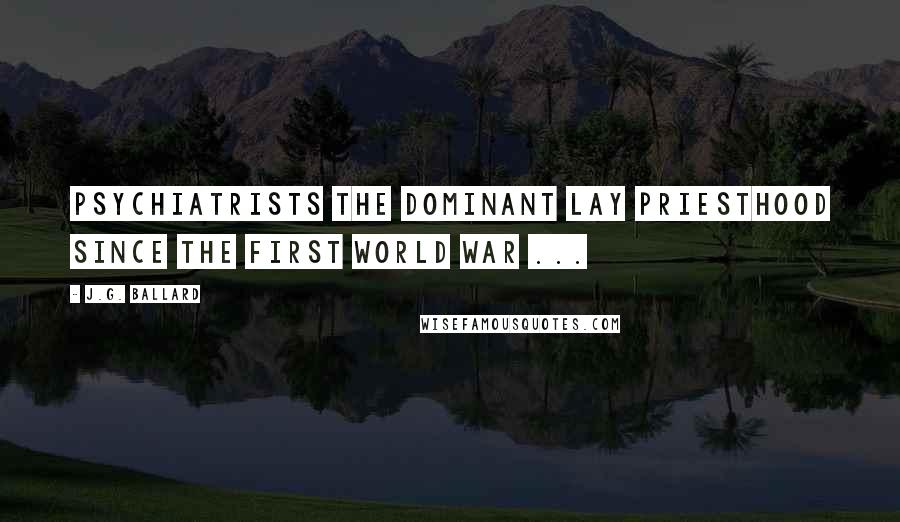 J.G. Ballard Quotes: Psychiatrists the dominant lay priesthood since the First World War ...