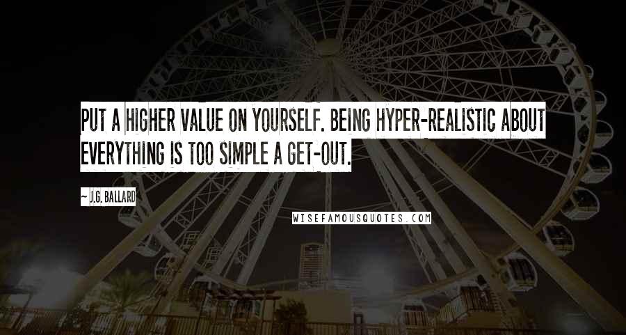J.G. Ballard Quotes: Put a higher value on yourself. Being hyper-realistic about everything is too simple a get-out.
