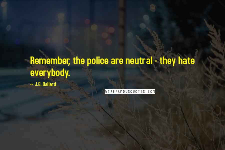 J.G. Ballard Quotes: Remember, the police are neutral - they hate everybody.