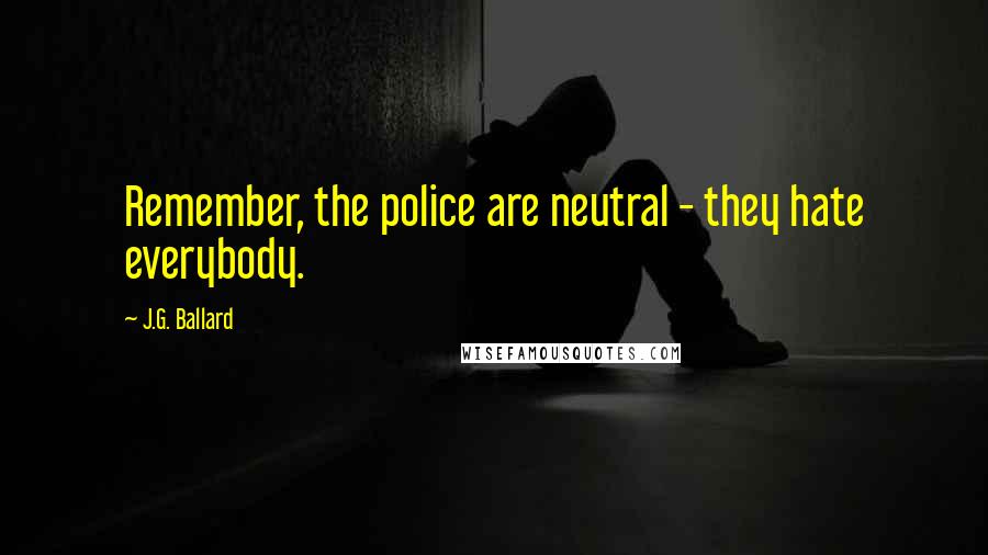 J.G. Ballard Quotes: Remember, the police are neutral - they hate everybody.