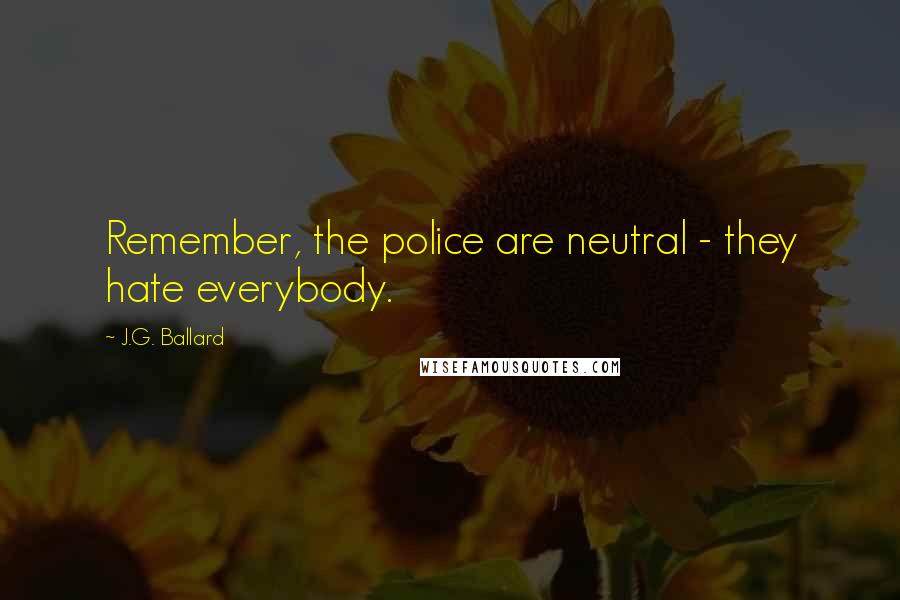 J.G. Ballard Quotes: Remember, the police are neutral - they hate everybody.