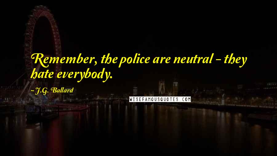 J.G. Ballard Quotes: Remember, the police are neutral - they hate everybody.