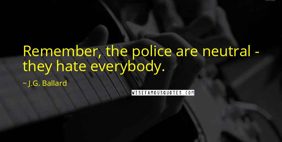 J.G. Ballard Quotes: Remember, the police are neutral - they hate everybody.