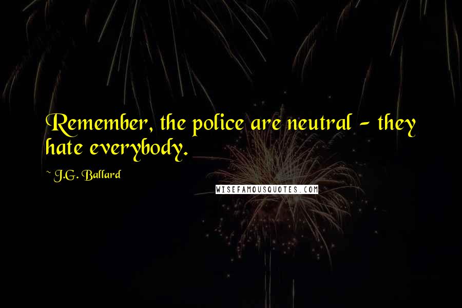 J.G. Ballard Quotes: Remember, the police are neutral - they hate everybody.