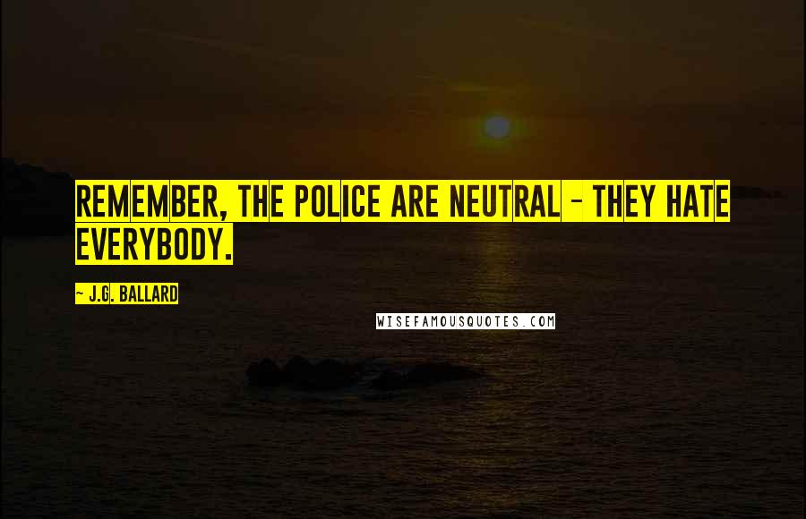 J.G. Ballard Quotes: Remember, the police are neutral - they hate everybody.