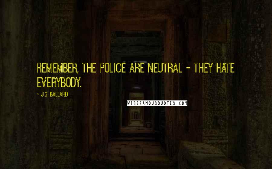 J.G. Ballard Quotes: Remember, the police are neutral - they hate everybody.