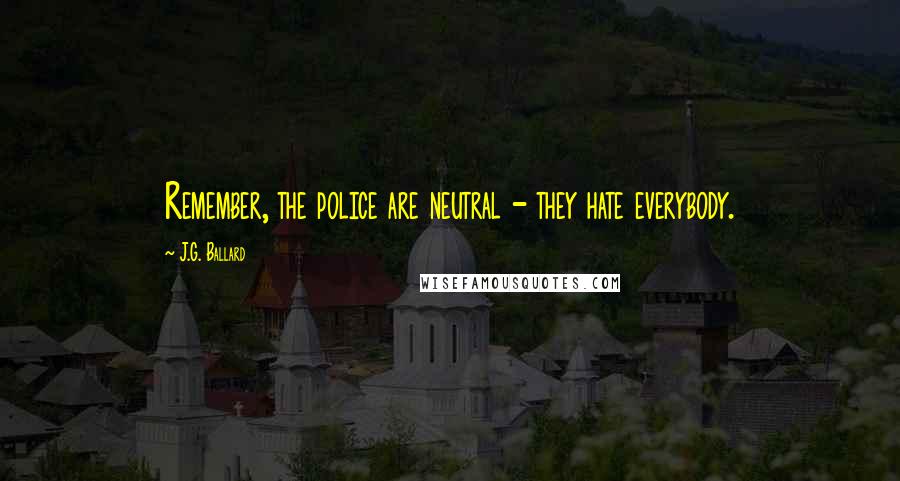 J.G. Ballard Quotes: Remember, the police are neutral - they hate everybody.