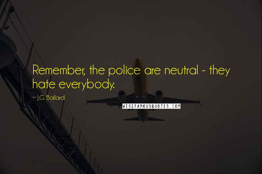 J.G. Ballard Quotes: Remember, the police are neutral - they hate everybody.