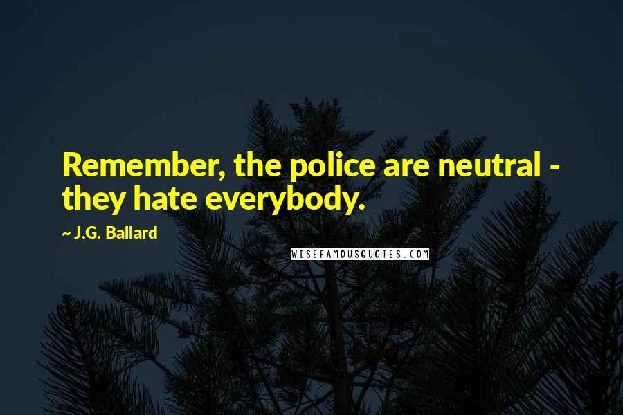 J.G. Ballard Quotes: Remember, the police are neutral - they hate everybody.