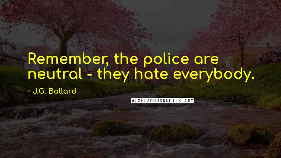 J.G. Ballard Quotes: Remember, the police are neutral - they hate everybody.