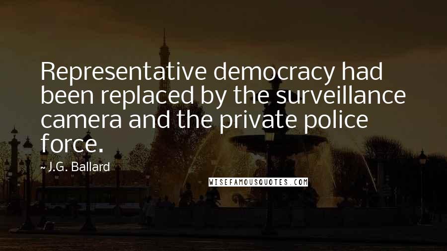 J.G. Ballard Quotes: Representative democracy had been replaced by the surveillance camera and the private police force.