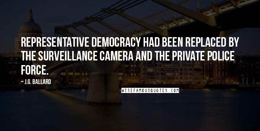 J.G. Ballard Quotes: Representative democracy had been replaced by the surveillance camera and the private police force.