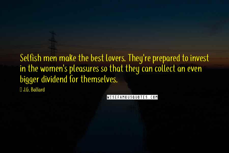 J.G. Ballard Quotes: Selfish men make the best lovers. They're prepared to invest in the women's pleasures so that they can collect an even bigger dividend for themselves.