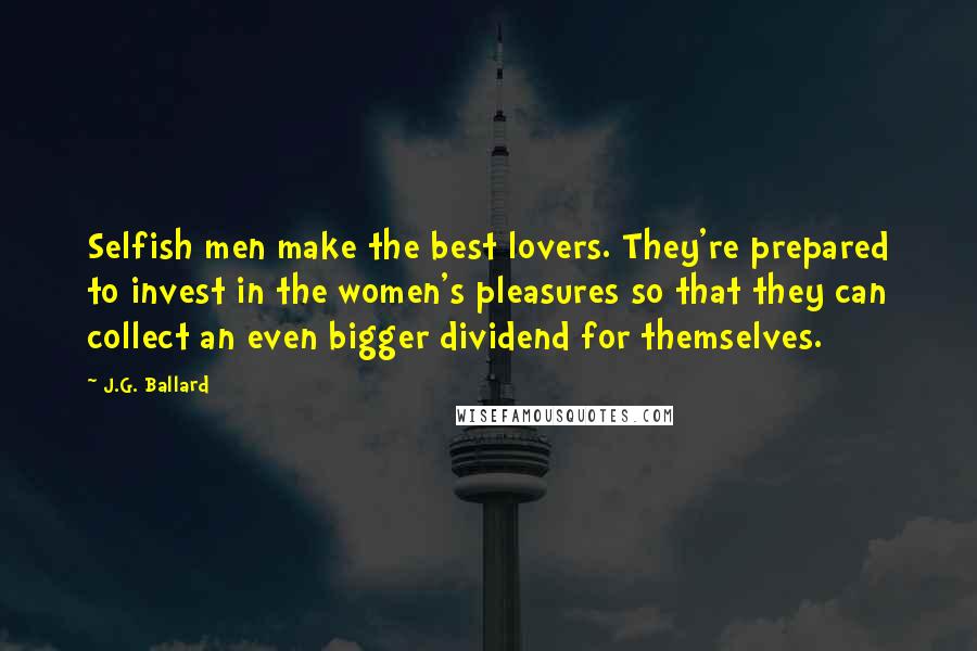 J.G. Ballard Quotes: Selfish men make the best lovers. They're prepared to invest in the women's pleasures so that they can collect an even bigger dividend for themselves.