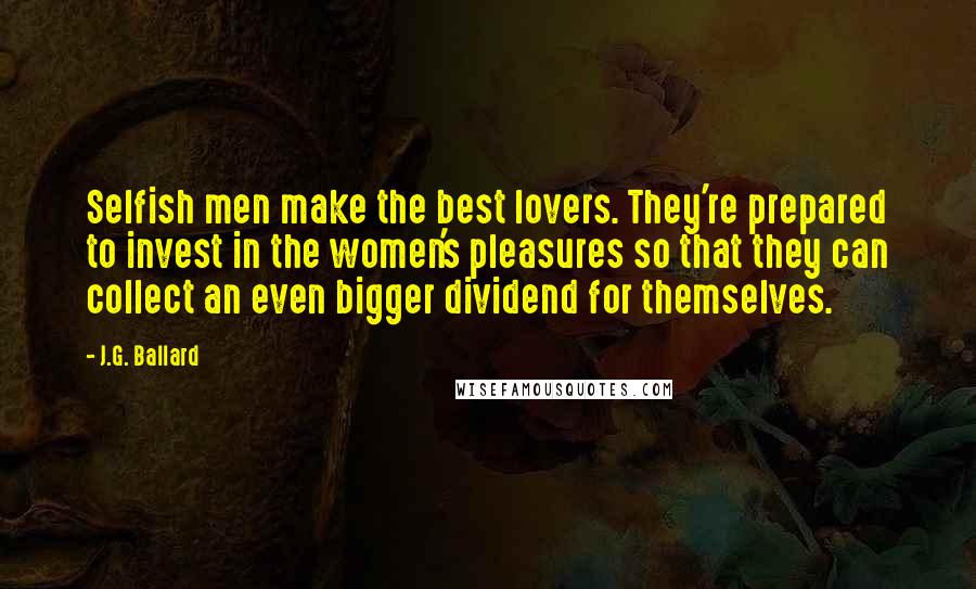 J.G. Ballard Quotes: Selfish men make the best lovers. They're prepared to invest in the women's pleasures so that they can collect an even bigger dividend for themselves.