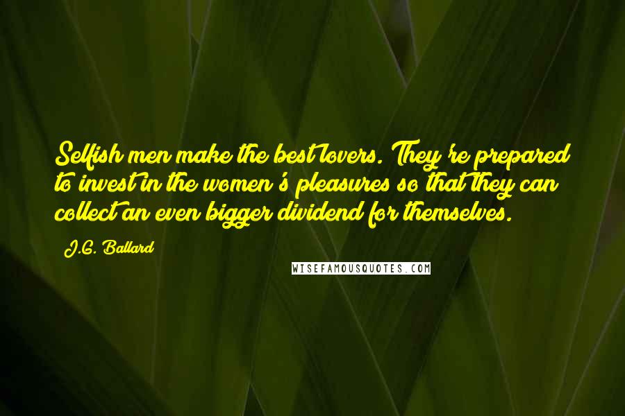 J.G. Ballard Quotes: Selfish men make the best lovers. They're prepared to invest in the women's pleasures so that they can collect an even bigger dividend for themselves.