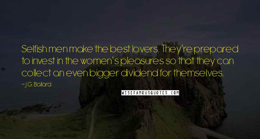 J.G. Ballard Quotes: Selfish men make the best lovers. They're prepared to invest in the women's pleasures so that they can collect an even bigger dividend for themselves.