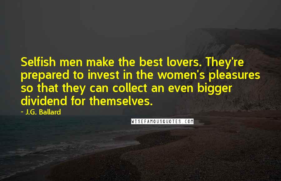 J.G. Ballard Quotes: Selfish men make the best lovers. They're prepared to invest in the women's pleasures so that they can collect an even bigger dividend for themselves.