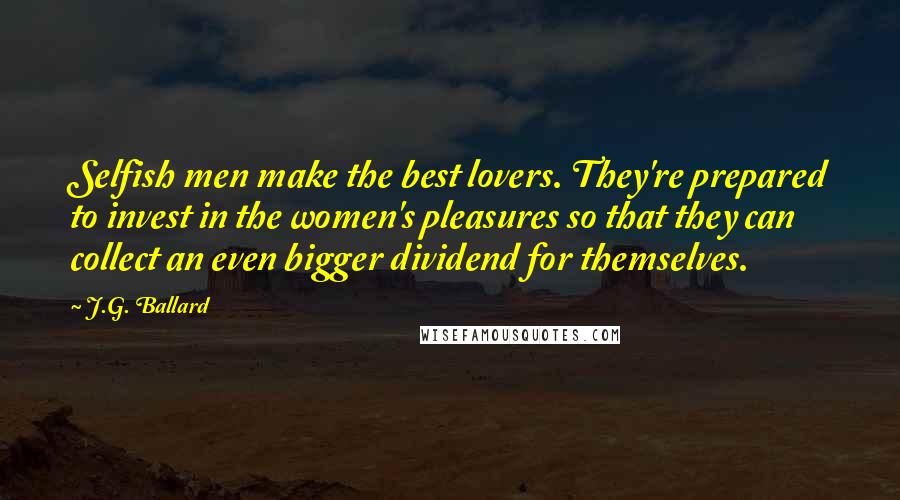 J.G. Ballard Quotes: Selfish men make the best lovers. They're prepared to invest in the women's pleasures so that they can collect an even bigger dividend for themselves.