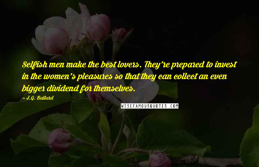 J.G. Ballard Quotes: Selfish men make the best lovers. They're prepared to invest in the women's pleasures so that they can collect an even bigger dividend for themselves.