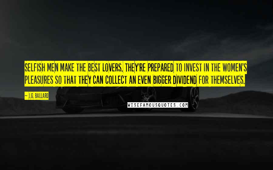 J.G. Ballard Quotes: Selfish men make the best lovers. They're prepared to invest in the women's pleasures so that they can collect an even bigger dividend for themselves.