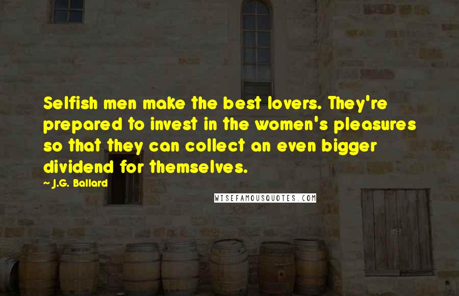 J.G. Ballard Quotes: Selfish men make the best lovers. They're prepared to invest in the women's pleasures so that they can collect an even bigger dividend for themselves.