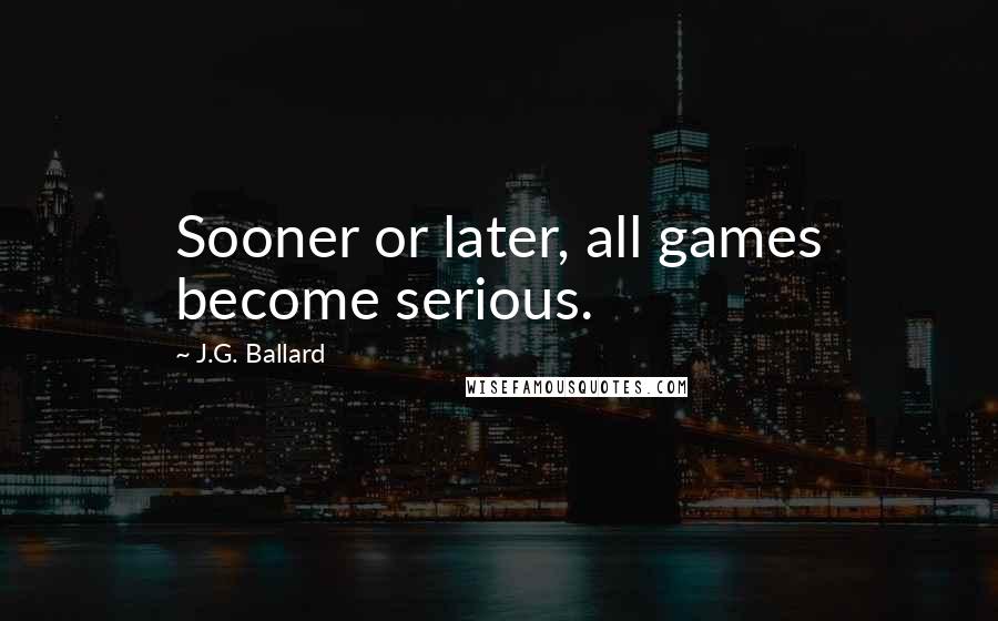 J.G. Ballard Quotes: Sooner or later, all games become serious.