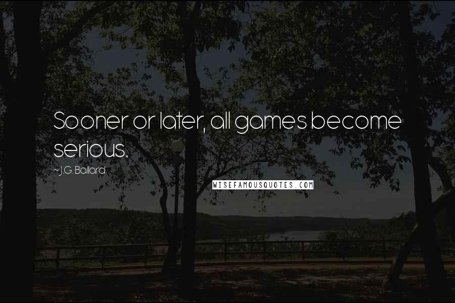 J.G. Ballard Quotes: Sooner or later, all games become serious.