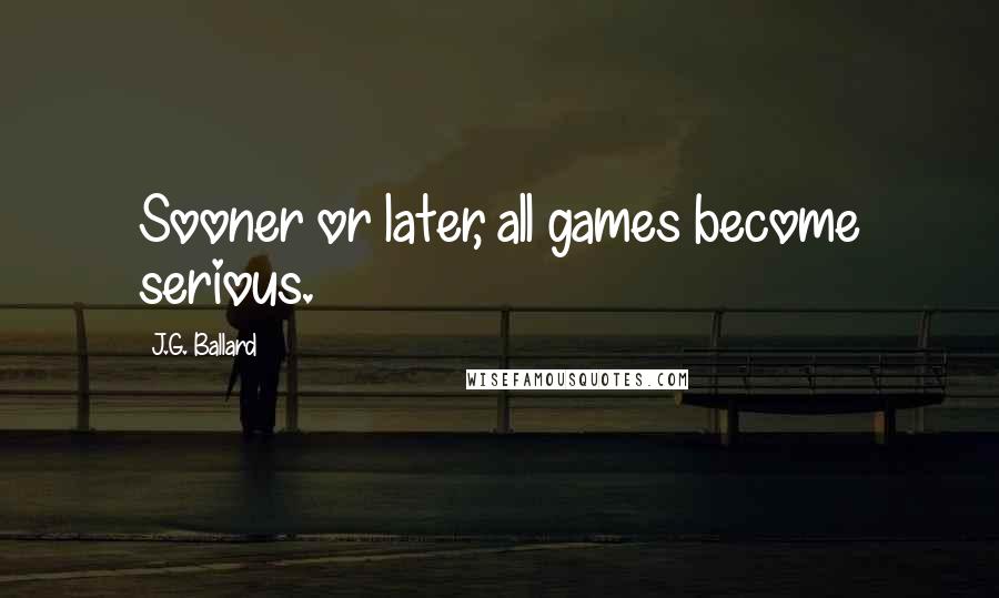 J.G. Ballard Quotes: Sooner or later, all games become serious.