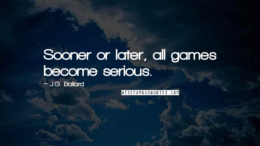 J.G. Ballard Quotes: Sooner or later, all games become serious.