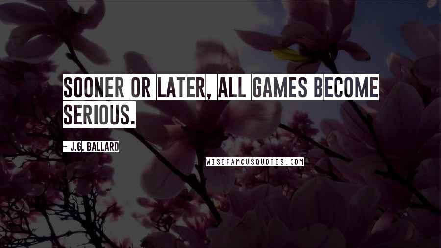 J.G. Ballard Quotes: Sooner or later, all games become serious.