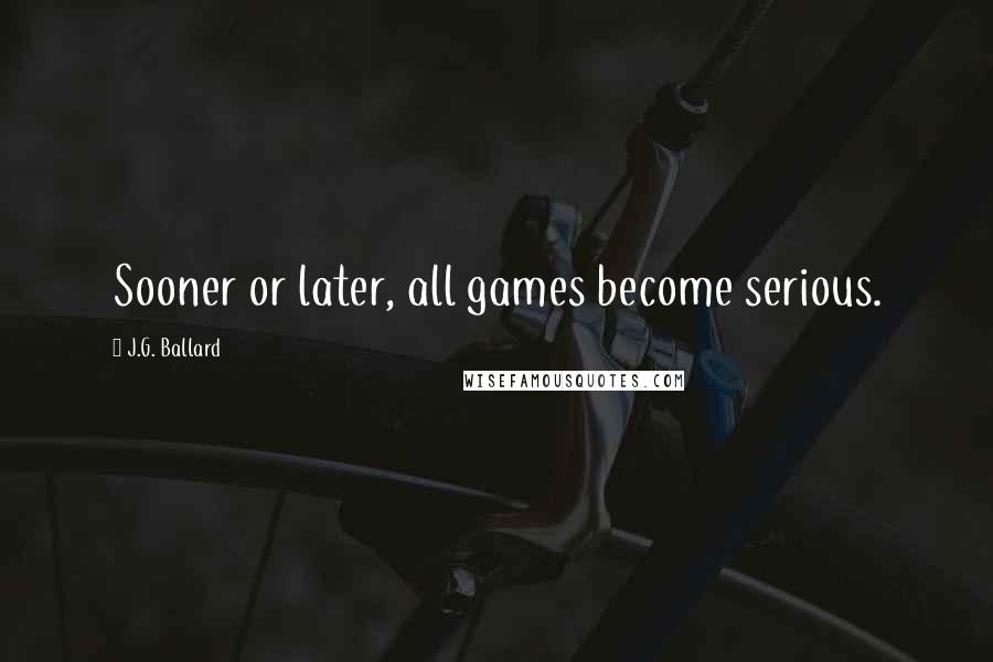 J.G. Ballard Quotes: Sooner or later, all games become serious.