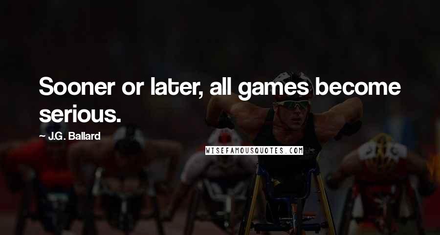 J.G. Ballard Quotes: Sooner or later, all games become serious.