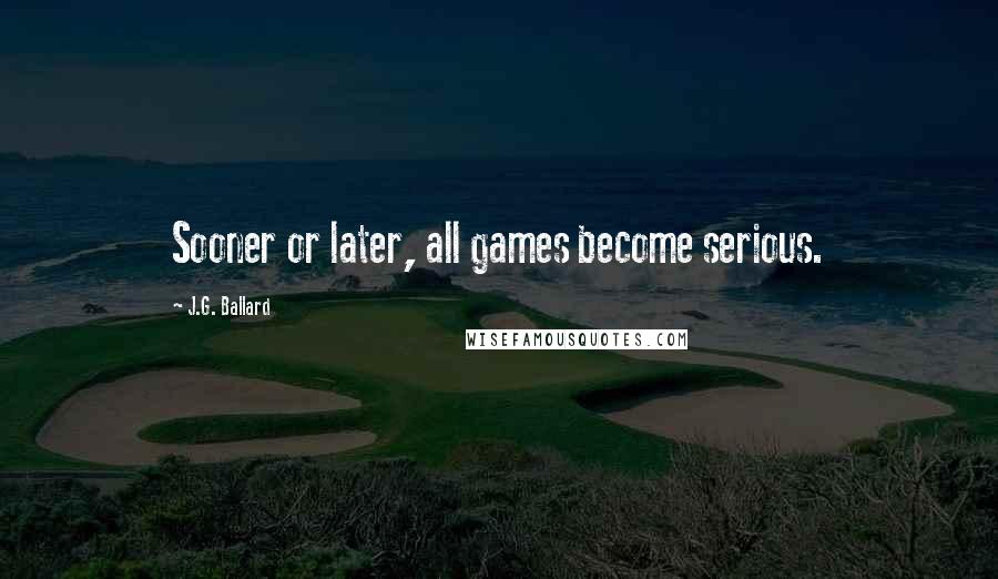 J.G. Ballard Quotes: Sooner or later, all games become serious.