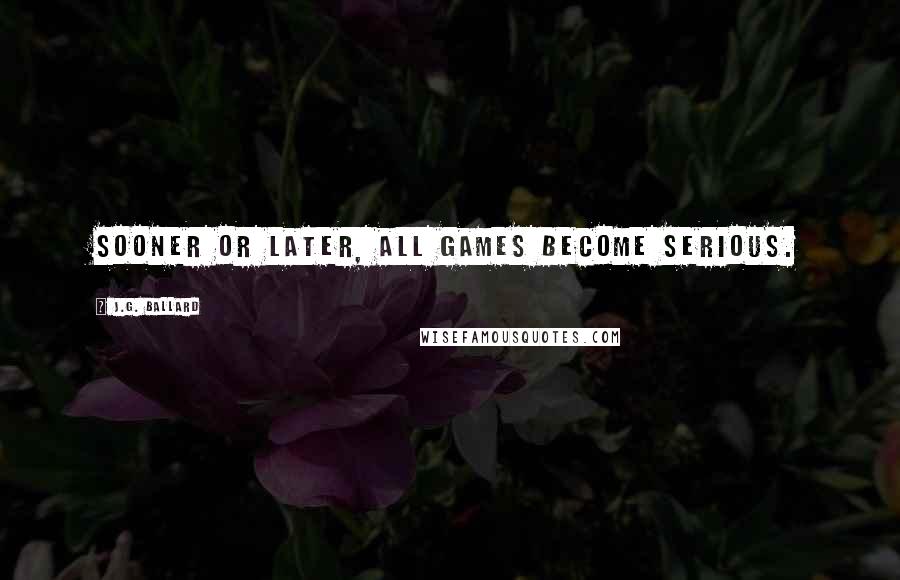 J.G. Ballard Quotes: Sooner or later, all games become serious.