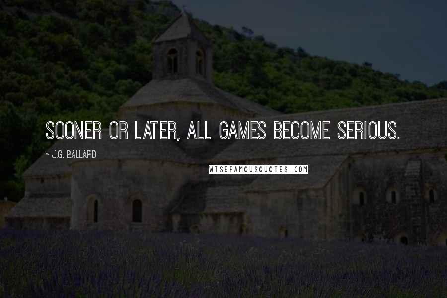 J.G. Ballard Quotes: Sooner or later, all games become serious.