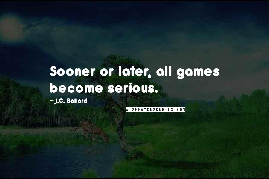 J.G. Ballard Quotes: Sooner or later, all games become serious.