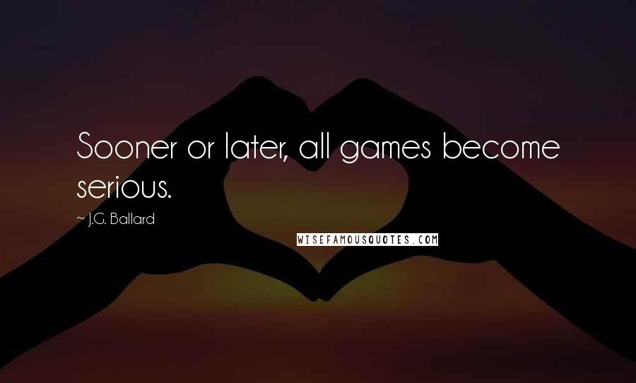 J.G. Ballard Quotes: Sooner or later, all games become serious.