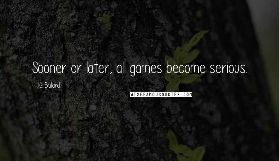 J.G. Ballard Quotes: Sooner or later, all games become serious.