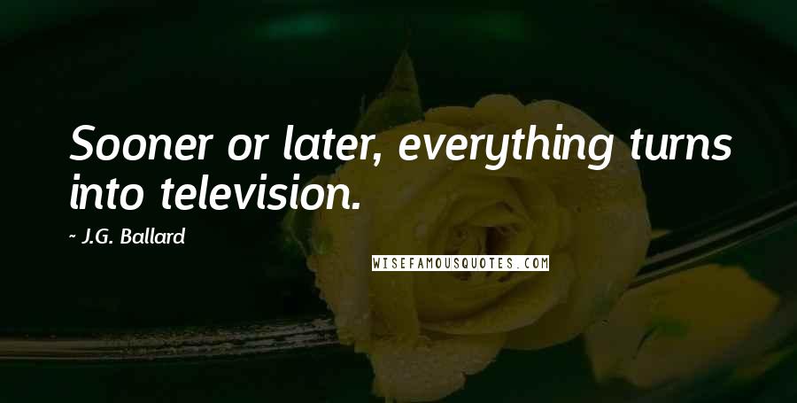 J.G. Ballard Quotes: Sooner or later, everything turns into television.